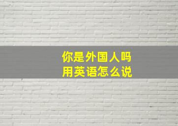 你是外国人吗 用英语怎么说